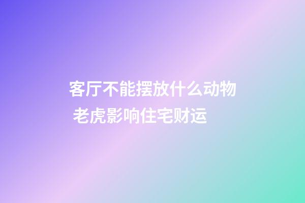 客厅不能摆放什么动物 老虎影响住宅财运
